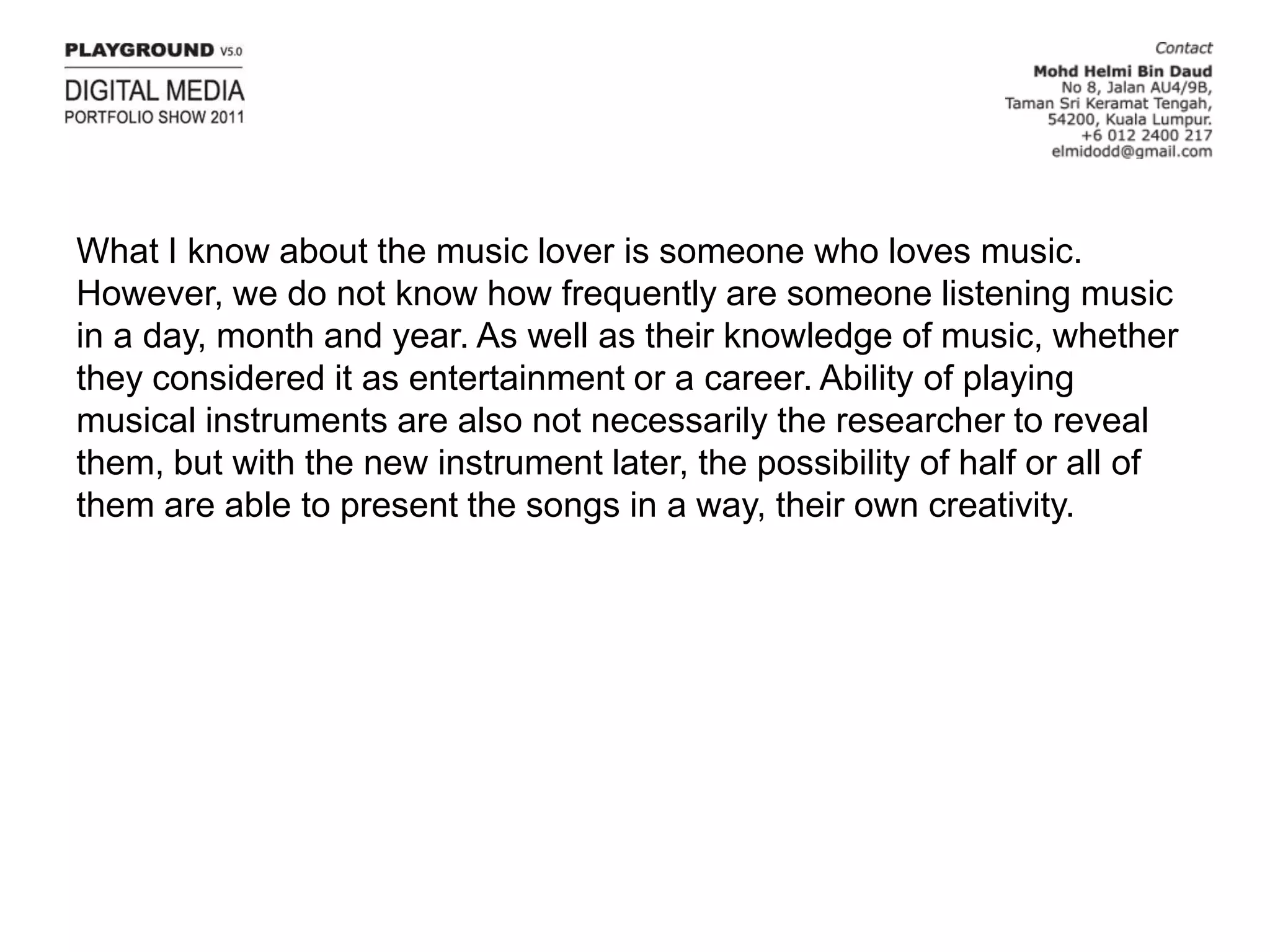 What I know about the music lover is someone who loves music. However, we do not know how frequently are someone listening music in a day, month and year. As well as their knowledge of music, whether they considered it as entertainment or a career. Ability of playing musical instruments are also not necessarily the researcher to reveal them, but with the new instrument later, the possibility of half or all of them are able to present the songs in a way, their own creativity.