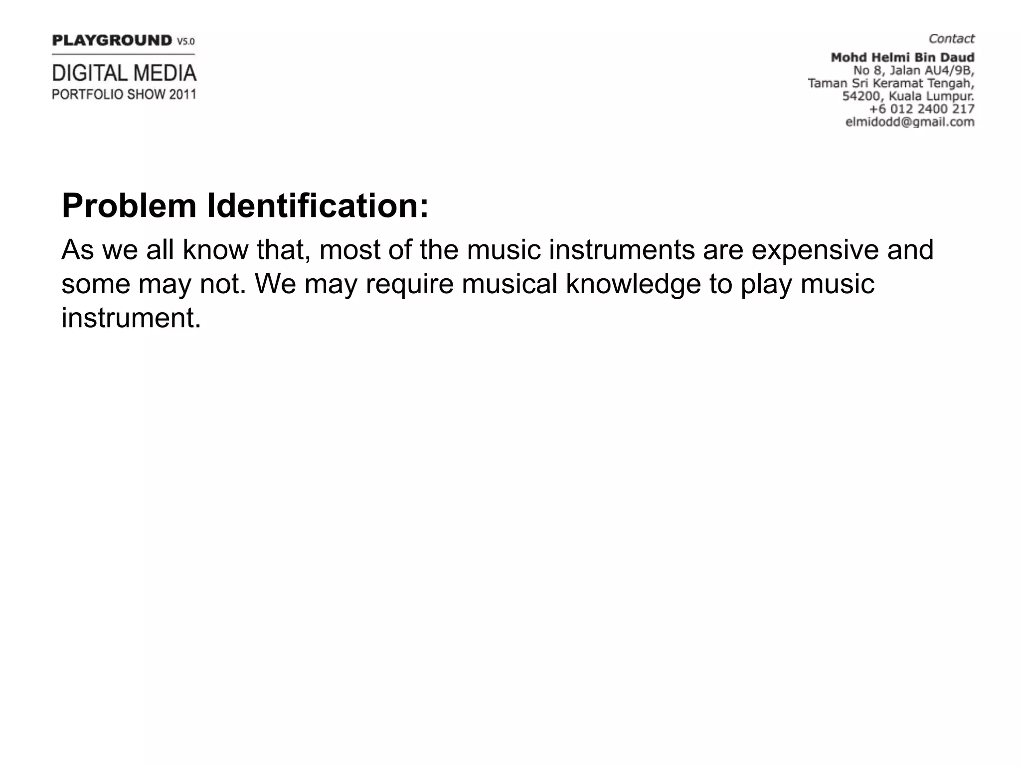 Problem Identification:As we all know that, most of the music instruments are expensive and some may not. We may require musical knowledge to play music instrument.