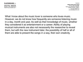 What I know about the music lover is someone who loves music. However, we do not know how frequently are someone listening music in a day, month and year. As well as their knowledge of music, whether they considered it as entertainment or a career. Ability of playing musical instruments are also not necessarily the researcher to reveal them, but with the new instrument later, the possibility of half or all of them are able to present the songs in a way, their own creativity.