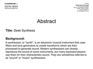 AbstractTitle: Desk SynthesisBackground:A synthesizer, or "synth", is an electronic musical instrument that uses filters and tone generators to create waveforms which are then processed to generate sound. Modern synthesizers can closely reproduce the sound of some instruments, but many keyboard players use them for their characteristic sound. They are sometimes referred to as "sound" or "music" synthesizers.