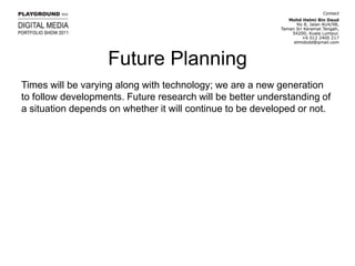 Future PlanningTimes will be varying along with technology; we are a new generation to follow developments. Future research will be better understanding of a situation depends on whether it will continue to be developed or not.