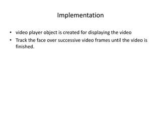 Implementation
• video player object is created for displaying the video
• Track the face over successive video frames until the video is
finished.
 