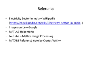 Reference
• Electricity Sector in India – Wikipedia
(https://en.wikipedia.org/wiki/Electricity_sector_in_India )
• Image source – Google
• MATLAB Help menu
• Youtube – Matlab Image Processing
• MATALB Reference note by Cranes Varsity
 