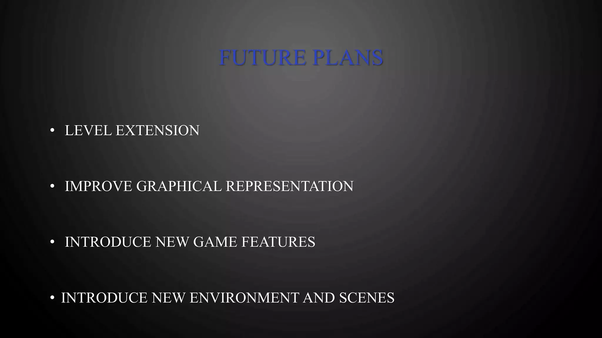 FUTURE PLANS
• LEVEL EXTENSION
• IMPROVE GRAPHICAL REPRESENTATION
• INTRODUCE NEW GAME FEATURES
• INTRODUCE NEW ENVIRONMENT AND SCENES
 