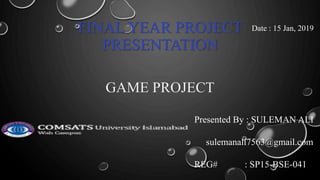 FINAL YEAR PROJECT
PRESENTATION
GAME PROJECT
Date : 15 Jan, 2019
Presented By : SULEMAN ALI
sulemanali7563@gmail.com
REG# : SP15-BSE-041
 
