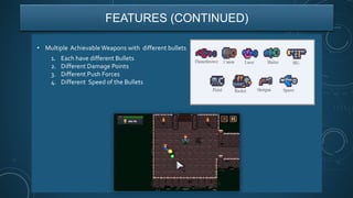 • Multiple Achievable Weapons with different bullets
FEATURES (CONTINUED)
1. Each have different Bullets
2. Different Damage Points
3. Different Push Forces
4. Different Speed of the Bullets
 