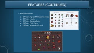 1. DifferentTypes of Multiple Enemies
2. Different Health
3. Different Damage Point
4. Different Push Force
5. Different Movement Speed
FEATURES (CONTINUED)
• Multiple Enemies
 