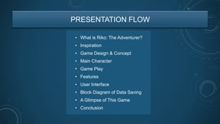 PRESENTATION FLOW
• What is Riko: The Adventurer?
• Inspiration
• Game Design & Concept
• Main Character
• Game Play
• Features
• User Interface
• Block Diagram of Data Saving
• A Glimpse of This Game
• Conclusion
 