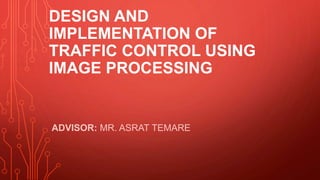 DESIGN AND
IMPLEMENTATION OF
TRAFFIC CONTROL USING
IMAGE PROCESSING
ADVISOR: MR. ASRAT TEMARE
 