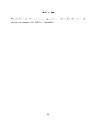 iii
DEDICATION
We dedicate this piece of work to our parents, guidance and benefactors. It is all as the result of
your support, motivation. May God bless you abundantly.
 