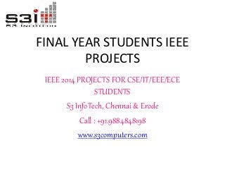 FINAL YEAR STUDENTS IEEE 
PROJECTS 
IEEE 2014 PROJECTS FOR CSE/IT/EEE/ECE 
STUDENTS 
S3 InfoTech, Chennai & Erode 
Call : +91.9884848198 
www.s3computers.com 
 