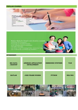 POPULAR COURSES:
INTERNSHIP:
BIG DATA
/HADOOP
ANDROID APPLICATION
DEVELOPMENT
EMBEDDED SYSTEMS VLSI
MATLAB J2EE FRAME WORKS PYTHON NS2/NS3
P
 