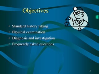 2
Objectives
• Standard history taking
• Physical examination
• Diagnosis and investigation
• Frequently asked questions
 