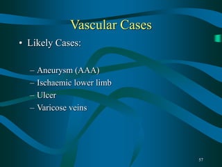 57
Vascular Cases
• Likely Cases:
– Aneurysm (AAA)
– Ischaemic lower limb
– Ulcer
– Varicose veins
 