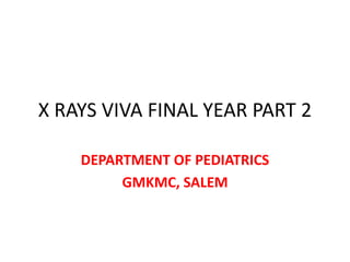 X RAYS VIVA FINAL YEAR PART 2
DEPARTMENT OF PEDIATRICS
GMKMC, SALEM
 