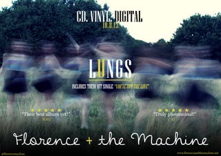 10.8.13
LUNGS
CD.VINYL.DIGITAL.
www.florenceandthemachine.net
Florence + the Machine
@florencemachine
“Their best album yet!” “Truly phenominal!”
QNME
INCLUDESTHEIRHITSINGLE “YOU’VEGOTTHELOVE”
 