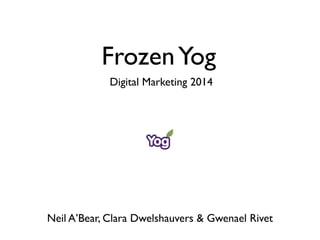 FrozenYog
Neil A’Bear, Clara Dwelshauvers & Gwenael Rivet
Digital Marketing 2014
 
