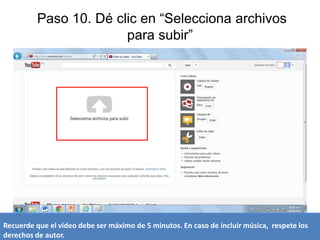 Paso 10. Dé clic en “Selecciona archivos
para subir”

Recuerde que el video debe ser máximo de 5 minutos. En caso de incluir música, respete los
derechos de autor.

 