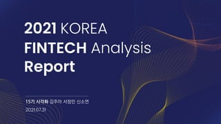 2021 KOREA
FINTECH Analysis
Report
15기 시각화 김주아 서정민 신소연
2021.07.31
 