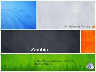 An Emerging Country




Zambia

Dr. Allen Wachter DVM, Dmin, CVPM, CM
MBA 516 2/22/13
 