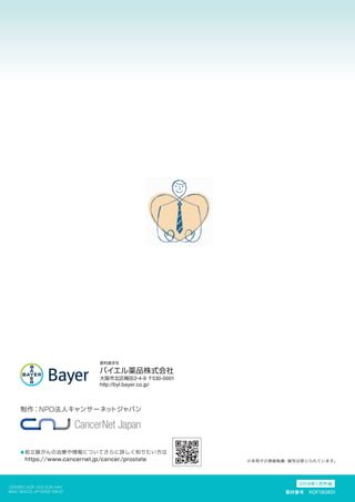 制作：NPO法人キャンサーネットジャパン
●前立腺がんの治療や情報についてさらに詳しく知りたい方は
https://www.cancernet.jp/cancer/prostate ※本冊子の無断転載・複写は禁じられています。
MAC-MACS-JP-0002-09-01
（201901）XOF-10.0（CN/HH）
資材番号　XOF190801
2019年1月作成
 
