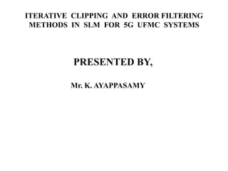 ITERATIVE CLIPPING AND ERROR FILTERING
METHODS IN SLM FOR 5G UFMC SYSTEMS
PRESENTED BY,
Mr. K. AYAPPASAMY
 