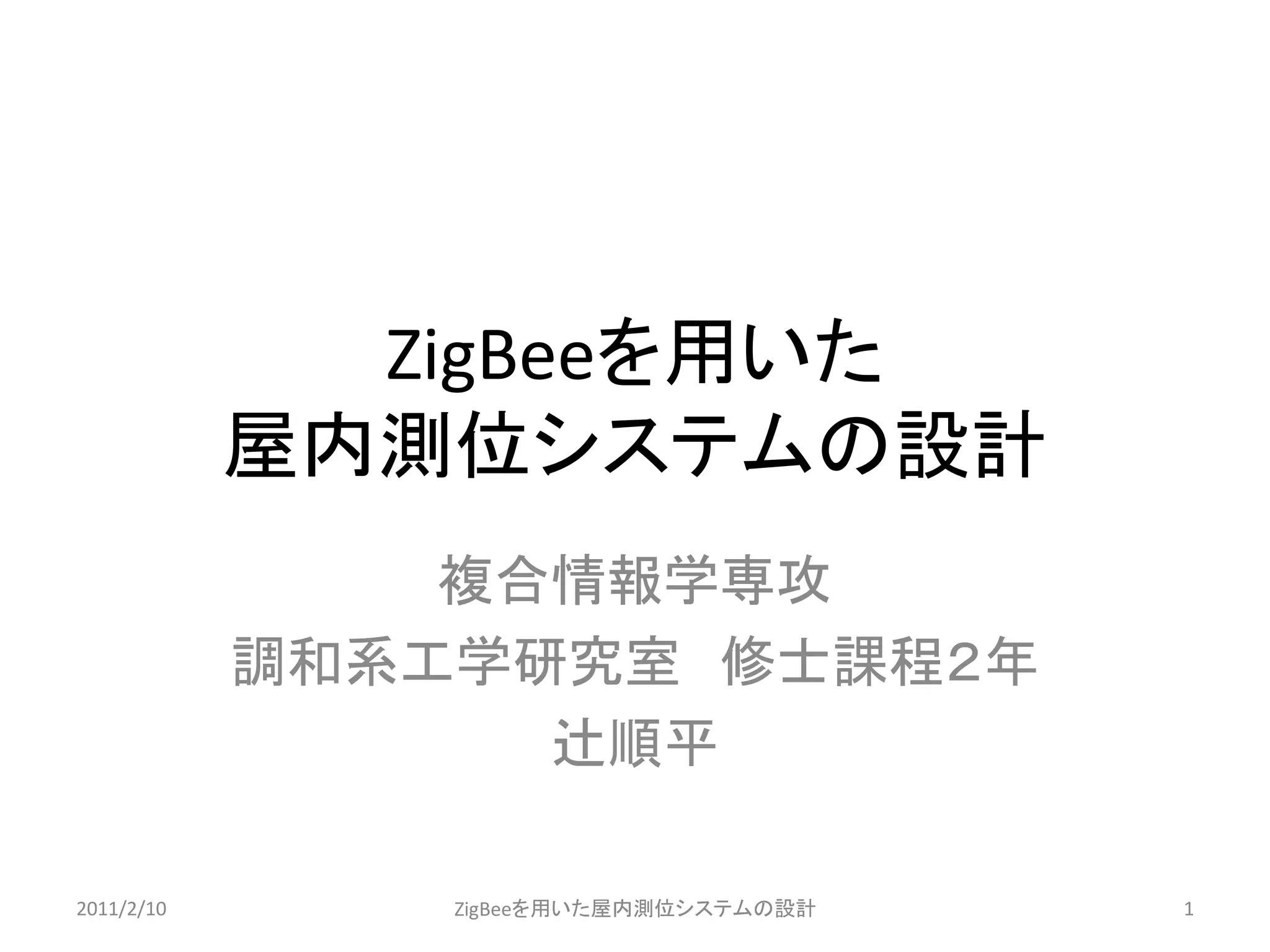 ZigBeeを用いた 屋内測位システムの設計 
複合情報学専攻 
調和系工学研究室 修士課程２年 
辻順平 
2011/2/10 
ZigBeeを用いた屋内測位システムの設計 
1  