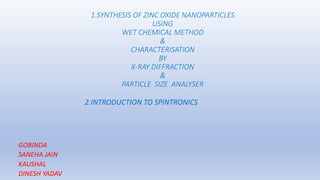 1.SYNTHESIS OF ZINC OXIDE NANOPARTICLES
USING
WET CHEMICAL METHOD
&
CHARACTERISATION
BY
X-RAY DIFFRACTION
&
PARTICLE SIZE ANALYSER
GOBINDA
SANEHA JAIN
KAUSHAL
DINESH YADAV
2.INTRODUCTION TO SPINTRONICS
 