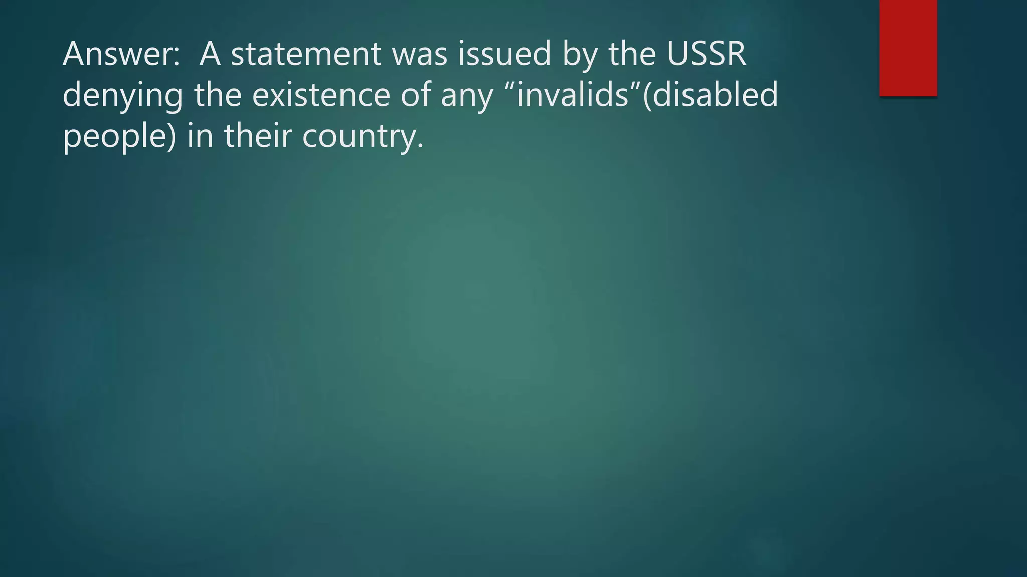 Answer: A statement was issued by the USSR
denying the existence of any “invalids”(disabled
people) in their country.
 