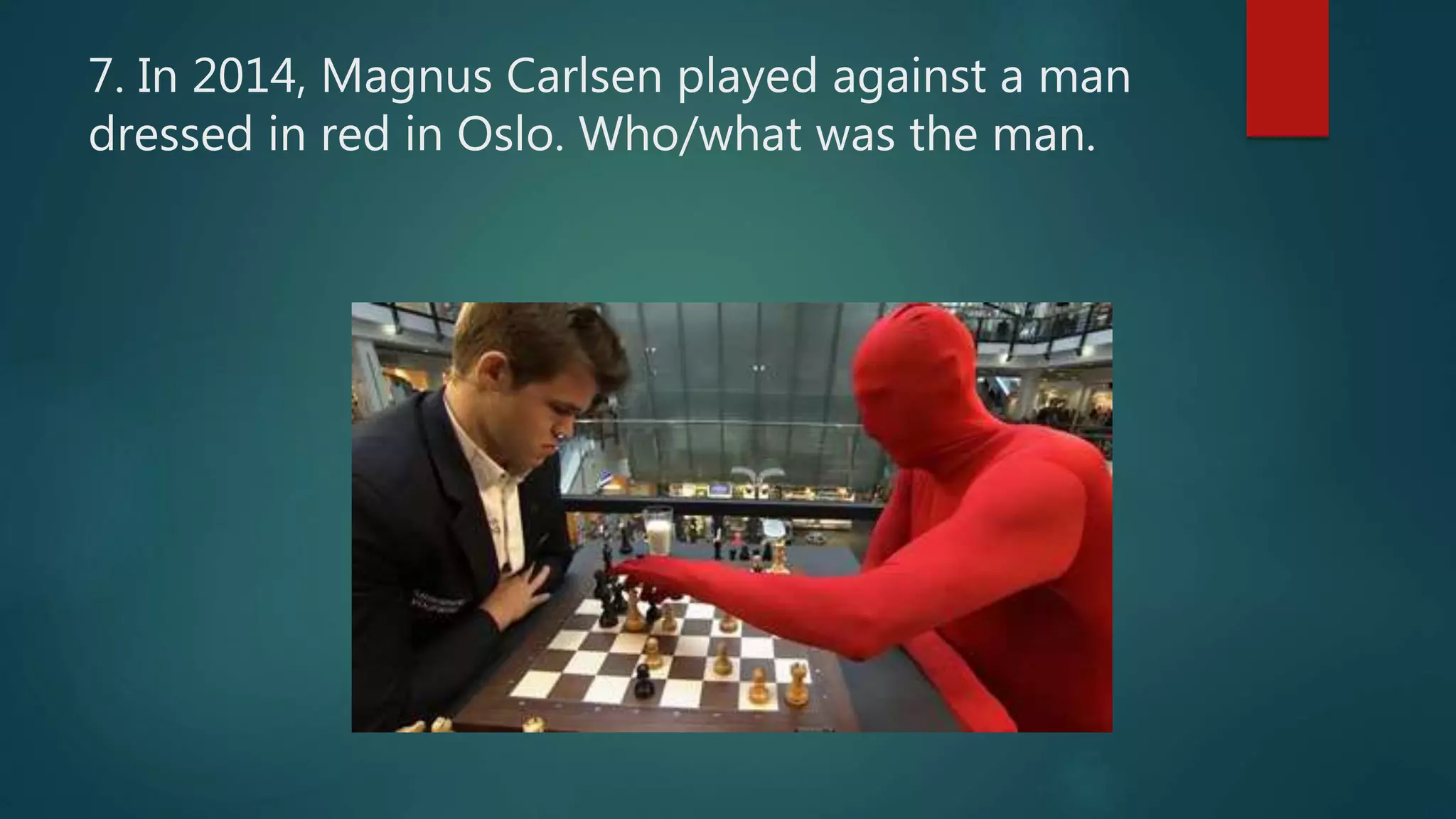 7. In 2014, Magnus Carlsen played against a man
dressed in red in Oslo. Who/what was the man.
 