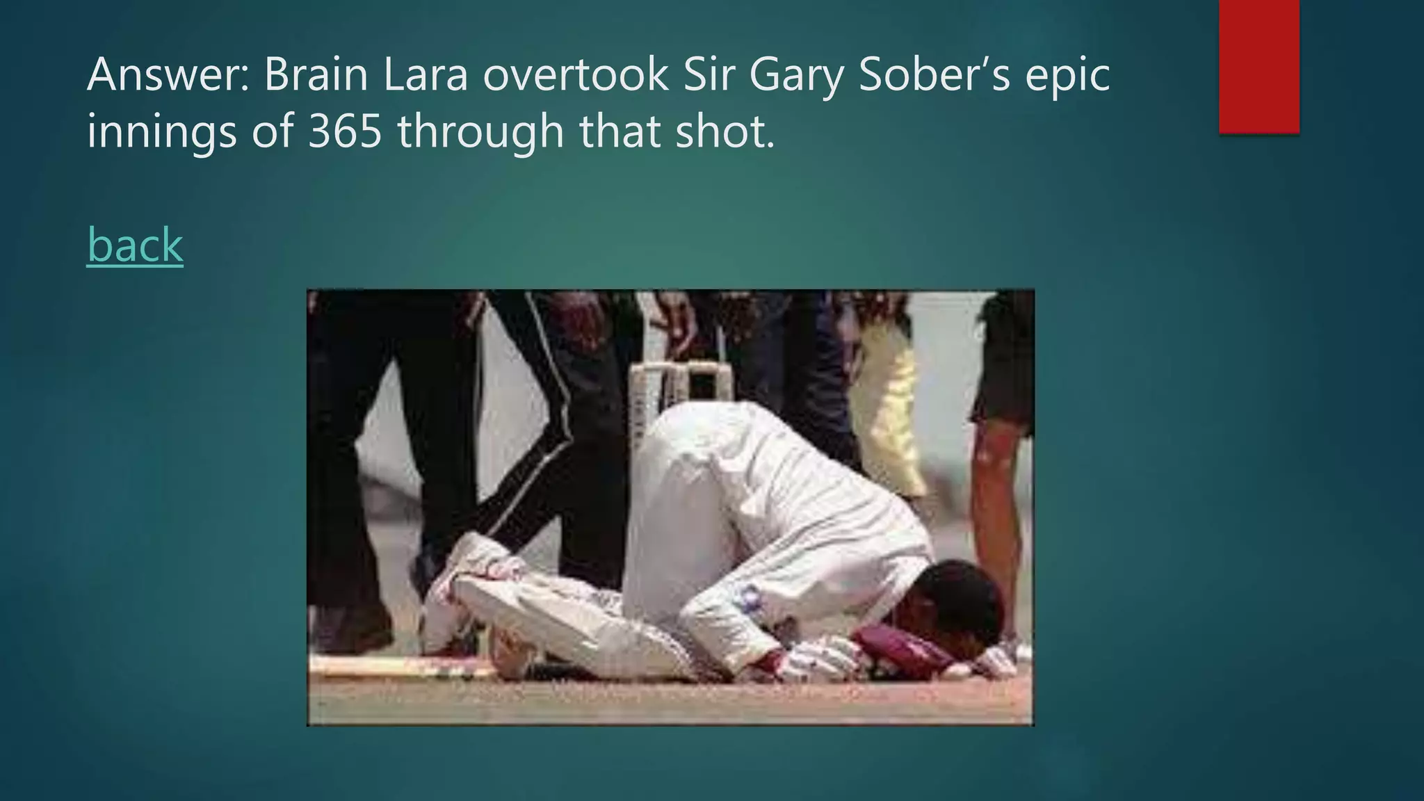 Answer: Brain Lara overtook Sir Gary Sober’s epic
innings of 365 through that shot.
back
 