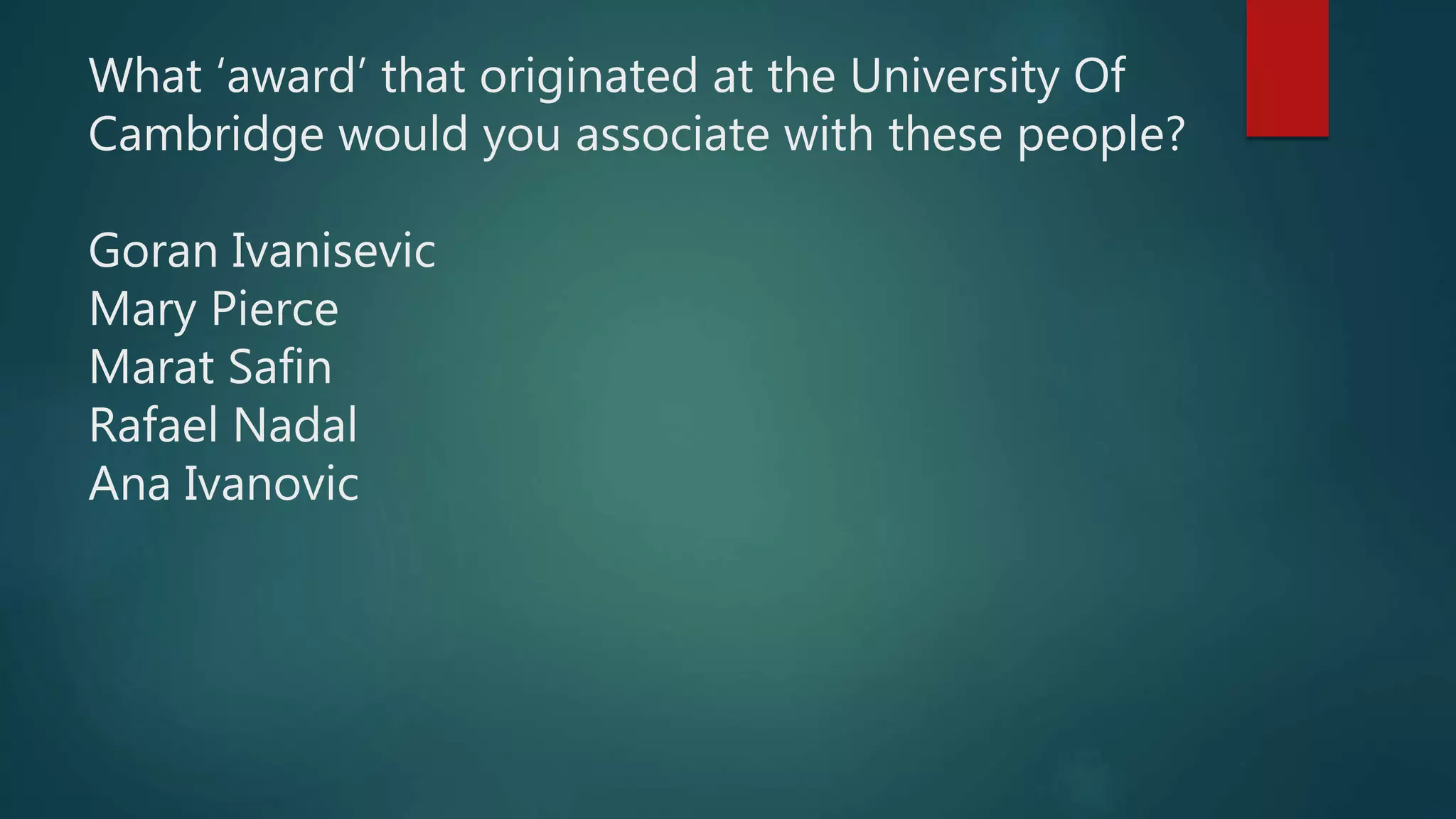 What ‘award’ that originated at the University Of
Cambridge would you associate with these people?
Goran Ivanisevic
Mary Pierce
Marat Safin
Rafael Nadal
Ana Ivanovic
 
