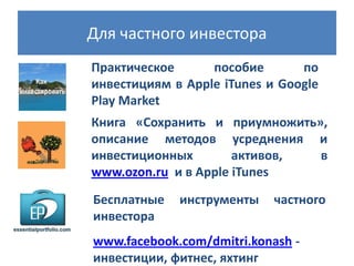 Для частного инвестора
Практическое
пособие
по
инвестициям в Apple iTunes и Google
Play Market
Книга «Сохранить и приумножить»,
описание методов усреднения и
инвестиционных
активов,
в
www.ozon.ru и в Apple iTunes
Бесплатные
инвестора

инструменты

частного

www.facebook.com/dmitri.konash инвестиции, фитнес, яхтинг

 