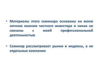 • Материалы этого семинара основаны на моем
личном мнении частного инвестора и никак не
связаны
с
моей
профессиональной
деятельностью
• Семинар рассматривает рынки и индексы, а не
отдельные компании

 