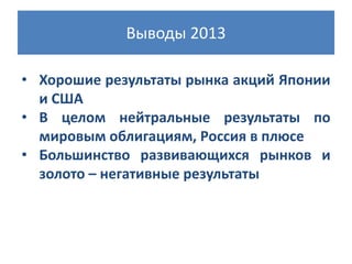 Выводы 2013
• Хорошие результаты рынка акций Японии
и США
• В целом нейтральные результаты по
мировым облигациям, Россия в плюсе
• Большинство развивающихся рынков и
золото – негативные результаты

 
