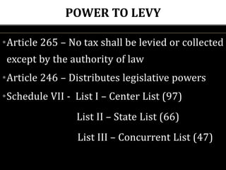 POWER TO LEVY
•Article 265 – No tax shall be levied or collected
except by the authority of law
•Article 246 – Distributes legislative powers
•Schedule VII - List I – Center List (97)
List II – State List (66)
List III – Concurrent List (47)
 