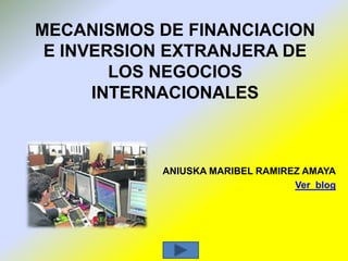 MECANISMOS DE FINANCIACION
E INVERSION EXTRANJERA DE
LOS NEGOCIOS
INTERNACIONALES
ANIUSKA MARIBEL RAMIREZ AMAYA
Ver blog
 