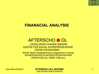 FINANACIAL ANALYSIS  AFTERSCHO ☻ OL  –  DEVELOPING CHANGE MAKERS  CENTRE FOR SOCIAL ENTREPRENEURSHIP  PGPSE PROGRAMME –  World’ Most Comprehensive programme in social entrepreneurship & spiritual entrepreneurship OPEN FOR ALL FREE FOR ALL www.afterschoool.tk  AFTERSCHO☺OL's  MATERIAL FOR PGPSE PARTICIPANTS 