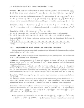 1.5. FORMAS CUADRÁTICAS O COEFICIENTES ENTEROS 11
Teorema 1.12 Existe una cantidad nita de formas reducidas positivas con discriminante igual a
∆  0. Estas formas (a, b, c) satisfacen b2 − 4ac = ∆, −a  b ≤ a  c o 0 ≤ b ≤ a = c y a ≤ −∆
3 .
•Prueba: Sea (a, b, c) una tal forma tal que ∆ = b2 − 4ac jo. Como |b| ≤ a ≤ c se tiene b2 ≤ ac ↔
b2 − 4ac ≤ −3ac ↔ ∆ ≤ −3ac ↔ ac ≤ −∆
3 , pero a2 ≤ ac ≤ −∆
3 luego a ≤ −∆
3 . Como |b| ≤ a
entonces existen una cantidad nita de valores posibles para b y también para c ya que ∆ = b2 −4ac.
Ejemplo 1.15 Si ∆ = −4 entonces a ≤ 4
3 =⇒ a = 1, como |b| ≤ a = 1 =⇒ b = 0, 1. Como
−4 = b2 −4·1·c se tiene b = 0 y c = 1. La única forma con ∆ = −4 es (1, 0, 1) i.e. ϕ(x, y) = x2 +y2.
Ejemplo 1.16 Si ∆ = −20, entonces a ≤ 20
3 =⇒ a = 1 ó 2.
Si a = 1 |b| ≤ a =⇒ b = 0, 1 y −20 = b2 − 4 · 1 · c =⇒ b = 0 y c = 5 =⇒ (1, 0, 5) satisface.
Si a = 2 |b| ≤ a =⇒ b = 0, ±1, 2 y −20 = b2 − 4 · 2 · c =⇒ b = 2 y c = 3 =⇒ (2, 2, 3) satisface.
En general h(∆) = # de formas cuadráticas positivas reducidas con discriminante ∆. Se tiene la
siguiente tabla:
∆ -3 -4 -7 -8 -11 -12 -15 -16 -19 -20 -23 -24 -27 -28 -31 etc.
h(∆) 1 1 1 1 1 2 2 2 1 2 3 2 2 2 3
1.5.4. Representación de un número por una forma cuadrática
Decimos que el entero n es representado limpiamente por la forma (a, b, c) si existen xy coprimos
entre si tal que n = ax2 + bxy + cy2.
Teorema 1.13 El entero n es representado limpiamente por una forma positiva con discriminante
∆ ssi ∆ ≡ k2 (mod 4n) tiene solución en k.
Prueba: ⇐=) Supongamos que ∆ ≡ k2 (mod 4n), entonces ∆ = 4mn + k2 con m ∈ Z, denimos
la forma ϕ(x, y) = nx2 + kxy − my2 que tiene ∆ = k2 + 4nm y ademas n = ϕ(1, 0), luego queda
representado limpiamente por ϕ.
=⇒) Supongamos que n = ϕ(p, r) = ap2 + bpr + cr2 con mcd(p, r) = 1 y ∆ = b2 − 4ac, por el
Teorema de Bezout existen q, s tal que ps = qr = 1, consideramos la forma ϕ (a , b , c ) equivalente a
ϕ(a, b, c) por la duplicación unimodular con coecientes p, q, r, s. Sabemos a = ϕ(p, r) = n, ademas
el discriminante de ϕ es ∆ = b 2 −4a b , con b = n =⇒ ∆ = b 2 −4nc por lo tanto ∆ = b 2 (mod 4n).
Ejemplo 1.17 Volveremos a probar que si n es primo impar entonces n es suma de cuadrados ssi
n ≡ (mod 4).
Por el teorema anterior (Teorema1.13) n es representado limpiamente por una forma con ∆ = −4
ssi −4 ≡ k2 (mod 4n) ssi −1 ≡ x2 (mod n) ssi −1
n = 1 ssi n ≡ 1 (mod 4). Como la única forma
positiva reducida con ∆ = −4 es (1, 0, 1) entonces n es suma de cuadrados ssi n ≡ 1 (mod 4)
Ejemplo 1.18 De la misma forma analicemos cuando un primo n impar es representado por una
forma con discriminante ∆ = −20. Esto se da ssi −20 ≡ k2 (mod 4n) ssi −5 ≡ x2(mod n) ssi
−5
n = 1 ó n = 5 ssi −1
n
5
n = 1 ó n = 5 ssi (−1)
n−1
2 (−1)n−1 n
5 = 1 ó n = 5 ssi n
5 = (−1)
n−1
2
ó n = 5 ssi n ≡ 1, 3, 7, 9 (mod 20) ó n = 5.
(Por ejemplo si n ≡ 7 (mod 20) =⇒ n = 20k + 7 =⇒ n
5 = 7
5 = 2
5 = (−1)
32−1
8 = −1 y
(−1)
n−1
2 = (−1)
20k+6
2 = (−1)10k+3 = (−1)). De la misma forma se comprueba para los demás
 