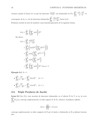 16 CAPÍTULO 2. FUNCIONES ARITMÉTICAS
estamos usando el Lema 2.1 ya que las funciones A(n)Xn
1−Xn son holomorfas en Ω y
∞
n=1
(A − k)n
1 − k
es
convergente de la c.u. de las funciones holomorfas
N
n=1
A(n)Xn
1 − Xn
hacia (x)).
Podemos escribir la serie de Lambert como función generatriz de la siguiente forma:
(x) =
∞
n=1


d|n
a(d)

 Xn
En efecto:
(x) =
+∞
d=1
a(d)Xd
1 − Xd
=
+∞
d=1
a(d)Xd
m=0
(Xd
)m
=
+∞
d=1
a(d)
+∞
m=0
Xd(m+1)
=
+∞
d=1
a(d)
∞
=1
Xd
=
+∞
n=1


d|n
a(d)

 Xn
con ρ  1
Ejemplo 2.2 A = 1
+∞
n=1
Xn
1 − Xn
=
+∞
n=1
d(n)Xn
, |x|  1
+∞
n=1
Xn
1 − Xn
=
∞
n=1
σ(n)Xn
, |x|  1
2.3. Triple Producto de Jacobi
Lema 2.2 Sea (Un) una sucesión de funciones holomorfas en el abierto Ω de C y t.q. la serie
∞
n=0
|Un(x)| converge uniformemente en todo copacto K de Ω, entonces el producto innito:
h(x) =
+∞
n=0
(1 + Un(x))
converge uniformemente en todo compacto de Ω por lo tanto es holomorfa en Ω y además tenemos
que:
 
