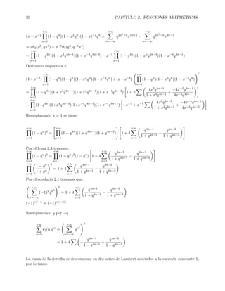 20 CAPÍTULO 2. FUNCIONES ARITMÉTICAS
(x − x−1
+∞
n=1
(1 − qn
)(1 − x2
qn
)(1 − x)−2
qn
=
+∞
n=−∞
q2n2+n
x4n+1
−
+∞
n=−∞
q2n2−n
x4n−1
= xθ3(q2, qx4) − x−1θ3(q2, q−1x4)
=
+∞
n=1
(1 − q4n
)(1 + x4
q4n−1
)(1 + x−4
q4n−3
) − x−1
+∞
n=1
(1 − q4n
)(1 + xn
q4n−3
)(1 + x−4
q4n−1
)
Derivando respecto a x,
(1+x−2)
+∞
n=1
(1−qn
)(1−qn
)(1−x2
qn
)(1−x−2
qn
)+(x−x−1
)
+∞
n=1
(1 − qn
)(1 − x2
qn
)(1 − x−2
qn
)
=
+∞
n=1
(1 − q4n
)(1 + x4
q4n−1
)(1 + x4
q4n−1
)(1 + x−4
q4n−3
) 1 + x
4x3q4n−1
1 + x4q4n−1
+
−4x−5q4n−1
4x−4q4n−1
−
+∞
n=1
(1−q4n
)(1+x4
q4n−3
)(1+x−4
q4n−1
)(1+x−4
q4n−1
) −x−2
+ x−1 4x3q4n−3
1 + x4q4n−3
+
−4x−5q4n−1
4x−4q4n−1
Reemplazando x = 1 se tiene:
+∞
n=1
(1 − qn
)3
=
+∞
n=1
(1 − q4n
)(1 + q4n−1
)(1 + q4n−3
) 1 + 4
+∞
n=1
q4n−1
1 + q4n−1
−
q4n−3
1 + q4n−3
Por el lema 2.3 tenemos:
+∞
n=1
(1 − qn
)3
=
+∞
n=1
(1 + qn
)2
(1 − qn
) 1 + 4
+∞
n=1
q4n−1
1 + q4n−1
−
q4n−3
1 + q4n−3
+∞
n=1
1 − qn
1 + qn
2
= 1 + 4
+∞
n=1
q4n−1
1 + q4n−1
−
q4n−3
1 + q4n−3
Por el corolario 2.1 tenemos que:
+∞
n=−∞
(−1)n
qn2
2
= 1 + 4
+∞
n=1
q4n−1
1 + q4n−1
−
q4n−3
1 + q4n−3
(−1)n2+n = (−1)n(n+1)
Reemplazando q por −q
+∞
n=0
r2(n)qn
=
+∞
n=−∞
qn2
2
= 1 + 4 −
q4n−1
1 − q4n−1
+
q4n−3
1 − q4n−3
La suma de la derecha se descompone en dos series de Lambert asociados a la sucesión constante 1,
por lo tanto:
 