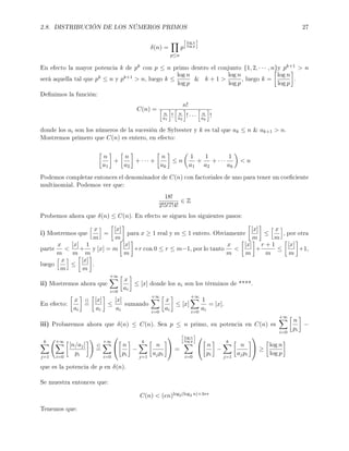 2.8. DISTRIBUCIÓN DE LOS NÚMEROS PRIMOS 27
δ(n) =
p≤n
p
log n
log p
En efecto la mayor potencia k de pk con p ≤ n primo dentro el conjunto {1, 2, · · · , n}y pk+1  n
será aquella tal que pk ≤ n y pk+1  n, luego k ≤
log n
log p
 k + 1 
log n
log p
, luego k =
log n
log p
.
Denimos la función:
C(n) =
n!
n
a1
! n
a2
! · · · n
ak
!
donde los ai son los números de la sucesión de Sylvester y k es tal que ak ≤ n  ak+1  n.
Mostremos primero que C(n) es entero, en efecto:
n
a1
+
n
a2
+ · · · +
n
ak
≤ n
1
a1
+
1
a2
+ · · ·
1
ak
 n
Podemos completar entonces el denominador de C(n) con factoriales de uno para tener un coeciente
multinomial. Podemos ver que:
18!
2!5!7!4!
∈ Z
Probemos ahora que δ(n) ≤ C(n). En efecto se siguen los siguientes pasos:
i) Mostremos que
x
m
=
[x]
m
para x ≥ 1 real y m ≤ 1 entero. Obviamente
[x]
m
≤
x
m
, por otra
parte
x
m

[x]
m
+
1
m
y [x] = m
[x]
m
+r con 0 ≤ r ≤ m−1, por lo tanto
x
m

[x]
m
+
r + 1
m
≤
[x]
m
+1,
luego
x
m
≤
[x]
m
.
ii) Mostremos ahora que
+∞
i=0
x
ai
≤ [x] donde los ai son los términos de ****.
En efecto:
x
ai
i)
=
[x]
ai
≤
[x]
ai
sumando
+∞
i=0
x
ai
≤ [x]
+∞
i=0
1
ai
= [x].
iii) Probaremos ahora que δ(n) ≤ C(n). Sea p ≤ n primo, su potencia en C(n) es
+∞
i=0
n
pi
−
k
j=1
+∞
i=0
[n/aj]
pi
i)
=
+∞
i=0

 n
pi
−
k
j=1
n
ajpi

 =
log n
log p
i=0

 n
pi
−
k
j=1
n
ajpi

 ≥
log n
log p
que es la potencia de p en δ(n).
Se muestra entonces que:
C(n)  (en)log2(log2 n)+3∗∗
Tenemos que:
 