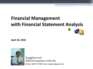 1




Financial Management
with Financial Statement Analysis

April 18, 2010




             ธีรเสฏฐ ศิรธนานนท
             ที่ปรึกษาดานกลยุทธและการบริหารเงิน
             Mobile: 086 977 5959 Email: artaphon@gmail.com
 