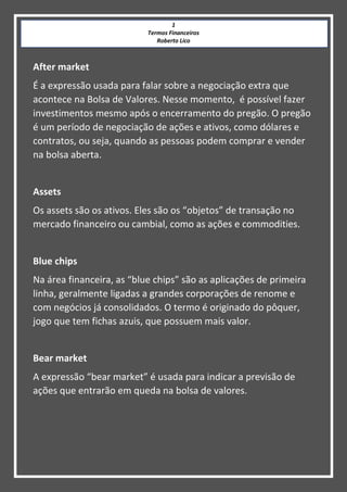 1
Termos Financeiros
Roberto Lico
After market
É a expressão usada para falar sobre a negociação extra que
acontece na Bol...