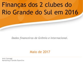 Maio de 2017
Finanças dos 2 clubes do
Rio Grande do Sul em 2016
Amir Somoggi
Marketing e Gestão Esportiva
Dados financeiros de Grêmio e Internacional.
 