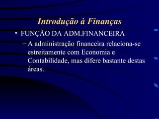 Introdução à Finanças FUNÇÃO DA ADM.FINANCEIRA A administração financeira relaciona-se estreitamente com Economia e Contabilidade, mas difere bastante destas áreas. 