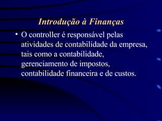Introdução à Finanças O controller é responsável pelas atividades de contabilidade da empresa, tais como a contabilidade, gerenciamento de impostos, contabilidade financeira e de custos. 