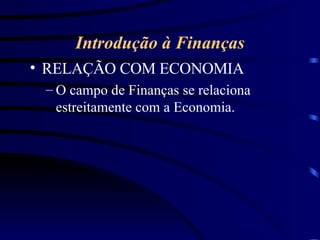 Introdução à Finanças RELAÇÃO COM ECONOMIA O campo de Finanças se relaciona estreitamente com a Economia. 