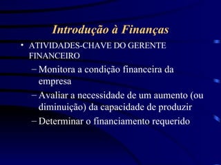 Introdução à Finanças ATIVIDADES-CHAVE DO GERENTE FINANCEIRO Monitora a condição financeira da empresa Avaliar a necessidade de um aumento (ou diminuição) da capacidade de produzir Determinar o financiamento requerido 