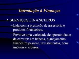 Introdução à Finanças SERVIÇOS FINANCEIROS Lida com a prestação de assessoria e produtos financeiros. Envolve uma variedade de oportunidades de carreira: em bancos, planejamento financeiro pessoal, investimentos, bens imóveis e seguros. 
